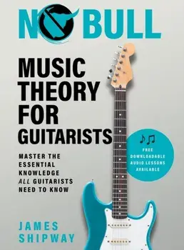 No Bull Music Theory for Guitarists: Master the Essential Knowledge all Guitarists Need to Know, Hardcover/James Shipway