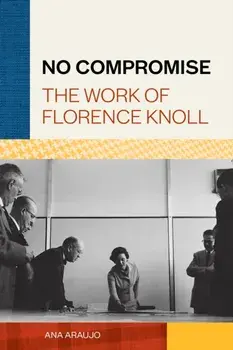 No Compromise: The Work of Florence Knoll, Hardcover/Ana Araujo