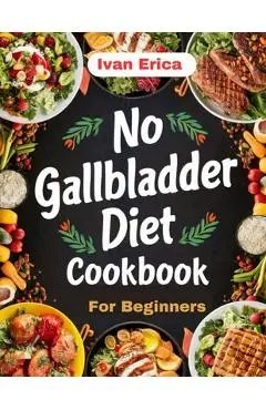 No Gallbladder Diet Cookbook for beginners: Quick and Easy Recipes for Digestion after the removal of Gallbladder - Ivan Erica