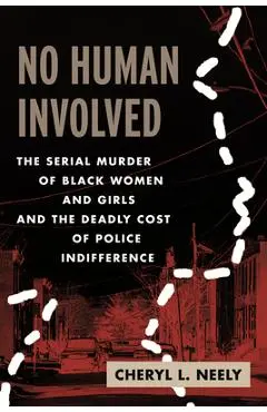 No Human Involved: The Serial Murder of Black Women and Girls and the Deadly Cost of Police Indifference - Cheryl L. Neely