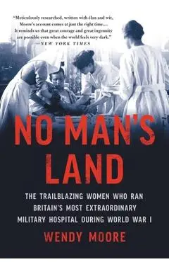 No Man's Land: The Trailblazing Women Who Ran Britain's Most Extraordinary Military Hospital During World War I - Wendy Moore