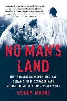 No Man's Land: The Trailblazing Women Who Ran Britain's Most Extraordinary Military Hospital During World War I/Wendy Moore