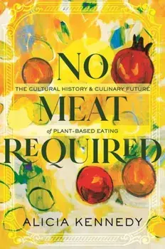 No Meat Required. The Cultural History and Culinary Future of Plant-Based Eating, Paperback/Alicia Kennedy