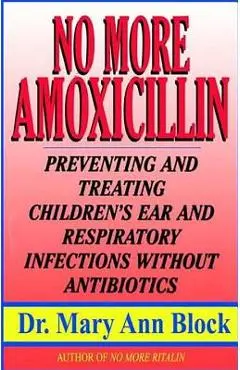 No More Amoxicillin: Preventing and Treating Ear and Respiratory Infections Without Antibiotics - Mary Ann Block