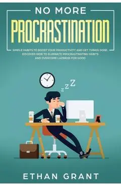 No More Procrastination: Simple Habits To Boost Your Productivity Get Things Done. Discover How to Eliminate Procrastinating Habits & Overcome - Ethan Grant