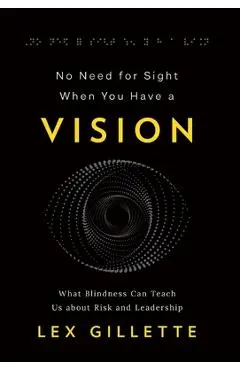 No Need for Sight When You Have a Vision: What Blindness Can Teach Us about Risk and Leadership - Lex Gillette