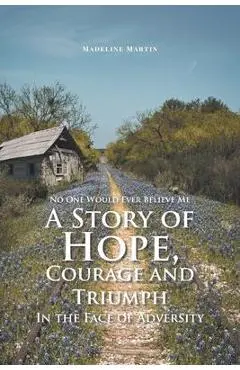 No One Would Ever Believe Me: A Story of Hope, Courage and Triumph In the Face of Adversity - Madeline Martin
