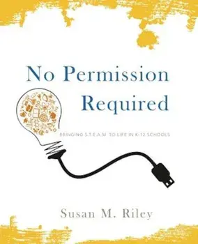 No Permission Required: Bringing S.T.E.A.M. to Life in K-12 Schools, Paperback/Susan M. Riley