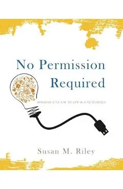 No Permission Required: Bringing S.T.E.A.M. to Life in K-12 Schools - Susan M. Riley