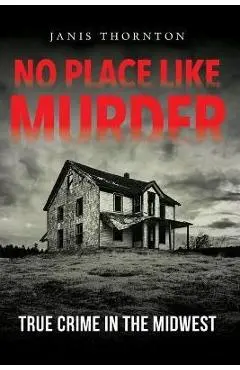 No Place Like Murder: True Crime in the Midwest - Janis Thornton