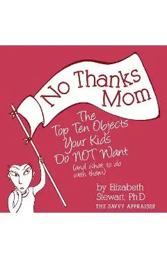 No Thanks Mom: The Top Ten Objects Your Kids Do NOT Want (and what to do with them) - Elizabeth Stewart