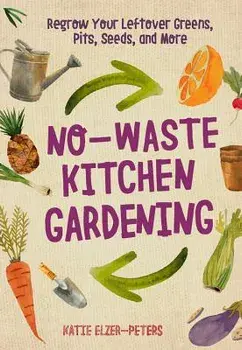 No-Waste Kitchen Gardening: Regrow Your Leftover Greens, Stalks, Seeds, and More, Paperback/Katie Elzer-Peters