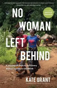 No Woman Left Behind: A Journey of Hope to Heal Every Woman Injured in Childbirth - Kate Grant