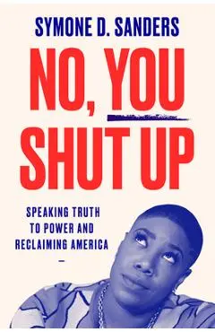 No, You Shut Up: Speaking Truth to Power and Reclaiming America - Symone D. Sanders