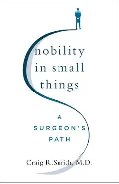 Nobility in Small Things: A Surgeon's Path - Craig R. Smith