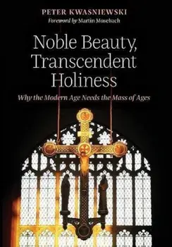 Noble Beauty, Transcendent Holiness: Why the Modern Age Needs the Mass of Ages, Hardcover/Peter Kwasniewski