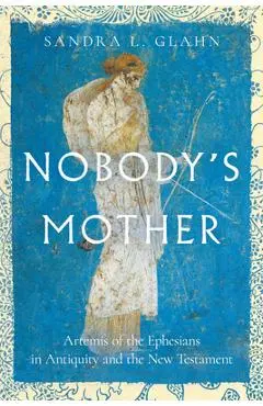 Nobody's Mother: Artemis of the Ephesians in Antiquity and the New Testament - Sandra L. Glahn