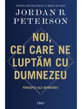 Noi, cei care ne luptam cu Dumnezeu. Perceptii ale divinitatii/Jordan B. Peterson
