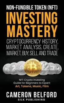 Non-Fungible Token (NFT) Investing Mastery - Cryptocurrency History, Market Analysis, Create, Market, Buy, Sell and Trade: NFT Crypto Investing Guide/Cameron Belford