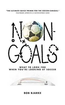 Non-Goals: What to Look For When You're Looking At Soccer, Paperback/Bob Bjarke