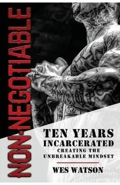 Non-Negotiable: Ten Years Incarcerated- Creating the Unbreakable Mindset - Wes Watson