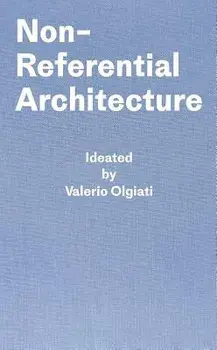 Non-Referential Architecture: Ideated by Valerio Olgiati and Written by Markus Breitschmid, Hardcover/Valerio Olgiati
