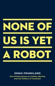 None of Us Is Yet a Robot: Five Performances on Gender Identity and the Politics of Transition, Paperback/Emma Frankland