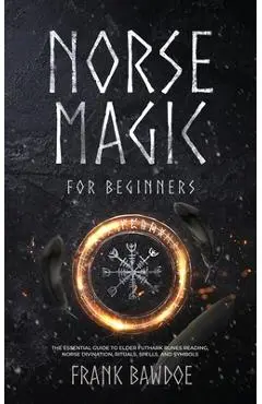 Norse Magic for Beginners: The Essential Guide to Elder Futhark Runes Reading, Norse Divination, Rituals, Spells, and Symbols - Frank Bawdoe