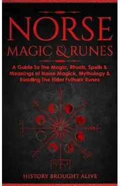 Norse Magic & Runes: A Guide To The Magic, Rituals, Spells & Meanings of Norse Magick, Mythology & Reading The Elder Futhark Runes - History Brought Alive
