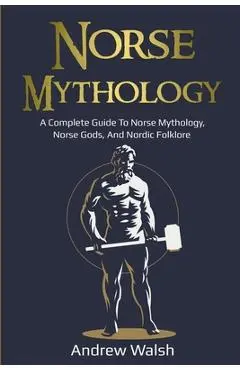 Norse Mythology: A Complete Guide to Norse Mythology, Norse Gods, and Nordic Folklore - Andrew Walsh