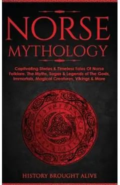 Norse Mythology: Captivating Stories & Timeless Tales Of Norse Folklore. The Myths, Sagas & Legends of The Gods, Immortals, Magical Cre - History Brought Alive