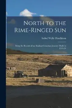 North to the Rime-ringed Sun: Being the Record of an Alaskan-Canadian Journey Made in 1933-34, Paperback/Isobel Wylie 1889-1982 Hutchison