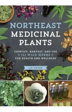 Northeast Medicinal Plants: Identify, Harvest, and Use 111 Wild Herbs for Health and Wellness - Liz Neves