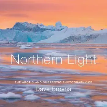 Northern Light: The Arctic and Subarctic Photography of Dave Brosha, Hardcover/Dave Brosha