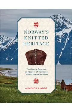 Norway's Knitted Heritage: The History, Surprises, and Power of Traditional Nordic Sweater Patterns - Annemor Sundbø