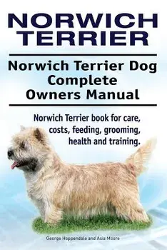 Norwich Terrier. Norwich Terrier Dog Complete Owners Manual. Norwich Terrier book for care, costs, feeding, grooming, health and training., Paperback/Asia Moore