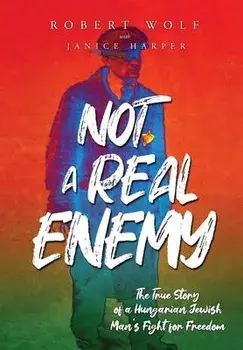 Not A Real Enemy: The True Story of a Hungarian Jewish Man's Fight for Freedom, Hardcover/Robert Wolf