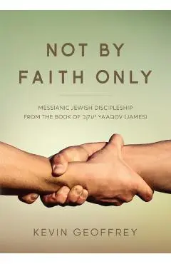 Not By Faith Only: Messianic Jewish Discipleship from the Book of Ya'aqov (James) - Kevin Geoffrey