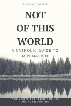 Not of This World: A Catholic Guide to Minimalism, Paperback/Sterling Jaquith