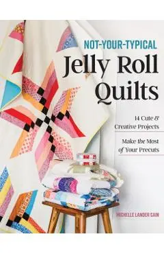 Not-Your-Typical Jelly Roll Quilts: 14 Cute & Creative Projects; Make the Most of Your Precuts - Michelle Lander Cain