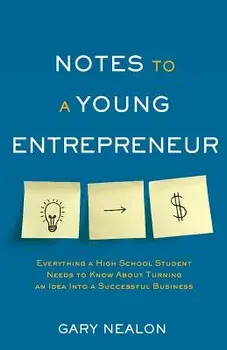 Notes to a Young Entrepreneur: Everything a High School Student Needs to Know about Turning an Idea Into a Successful Business, Paperback/Gary Nealon