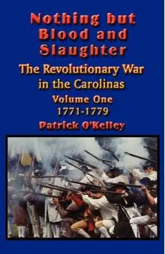 Nothing but Blood and Slaughter: Military Operations and Order of Battle of the Revolutionary War in the Carolinas - Volume One 1771-1779 - Patrick O'kelley