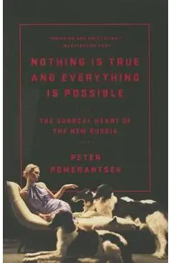 Nothing Is True and Everything Is Possible: The Surreal Heart of the New Russia - Peter Pomerantsev