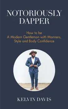 Notoriously Dapper: How to Be a Modern Gentleman with Manners, Style and Body Confidence, Paperback/Kelvin Davis