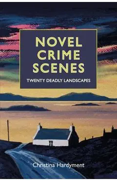 Novel Crime Scenes: Twenty Deadly Landscapes - Christina Hardyment