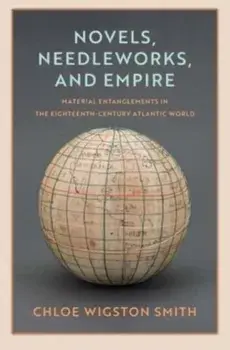 Novels, Needleworks, and Empire. Material Entanglements in the Eighteenth-Century Atlantic World, Hardback/Chloe Wigston Smith
