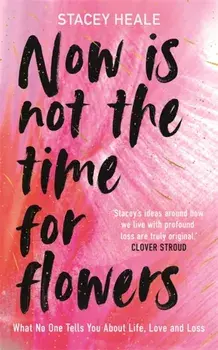 Now is Not the Time for Flowers. What No One Tells You About Life, Love and Loss, Hardback/Stacey Heale