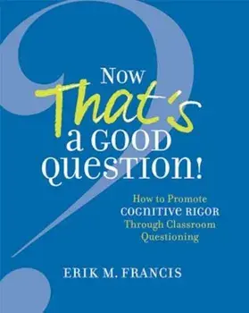 Now That's a Good Question!: How to Promote Cognitive Rigor Through Classroom Questioning, Paperback/Erik M. Francis