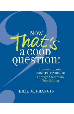Now That's a Good Question!: Now That's a Good Question! How to Promote Cognitive Rigor Through Classroom Questioning - Erik M. Francis