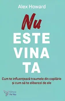 Nu este vina ta. Cum te influenteaza traumele din copilarie si cum sa te eliberezi de ele/Alex Howard